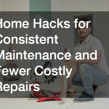 Home Hacks for Consistent Maintenance and Fewer Costly Repairs